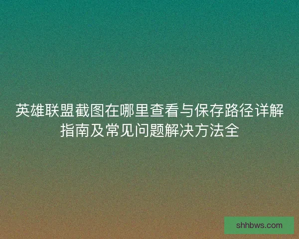 英雄联盟截图在哪里查看与保存路径详解指南及常见问题解决方法全