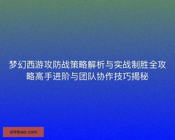 梦幻西游攻防战策略解析与实战制胜全攻略高手进阶与团队协作技巧揭秘