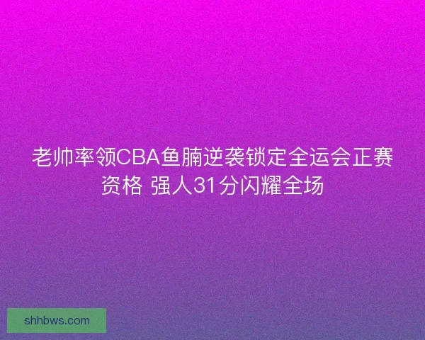 老帅率领CBA鱼腩逆袭锁定全运会正赛资格 强人31分闪耀全场