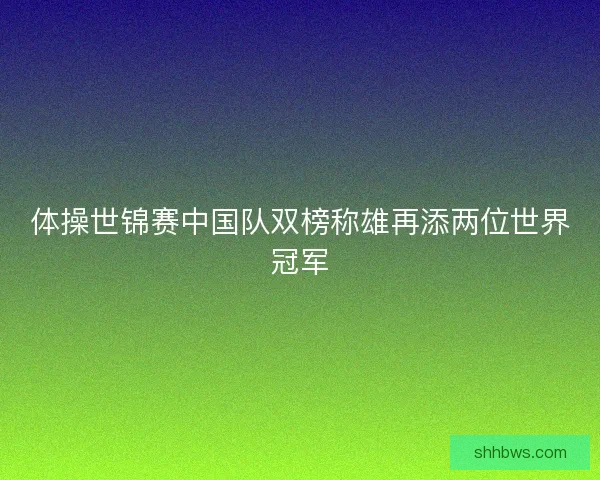 体操世锦赛中国队双榜称雄再添两位世界冠军