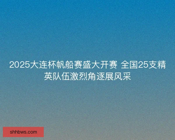 2025大连杯帆船赛盛大开赛 全国25支精英队伍激烈角逐展风采
