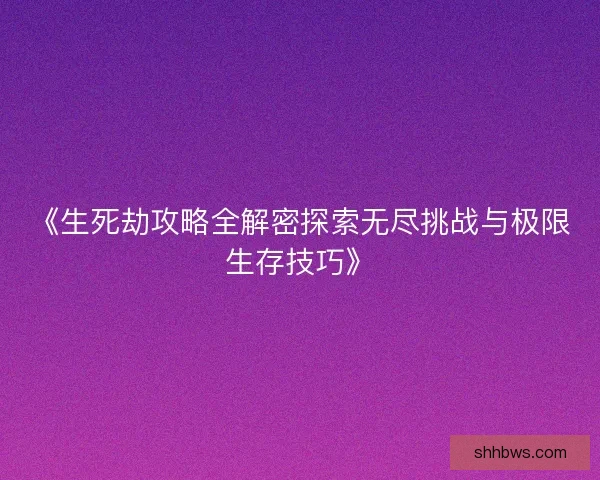 《生死劫攻略全解密探索无尽挑战与极限生存技巧》