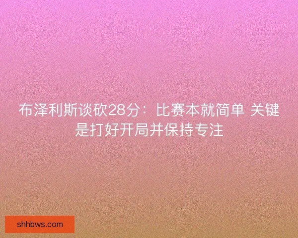 布泽利斯谈砍28分：比赛本就简单 关键是打好开局并保持专注