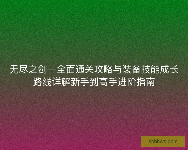 无尽之剑一全面通关攻略与装备技能成长路线详解新手到高手进阶指南