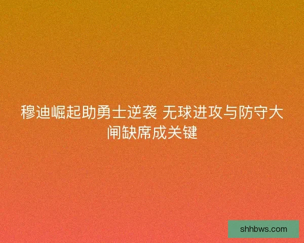 穆迪崛起助勇士逆袭 无球进攻与防守大闸缺席成关键