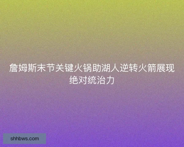 詹姆斯末节关键火锅助湖人逆转火箭展现绝对统治力