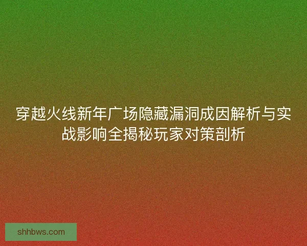 穿越火线新年广场隐藏漏洞成因解析与实战影响全揭秘玩家对策剖析