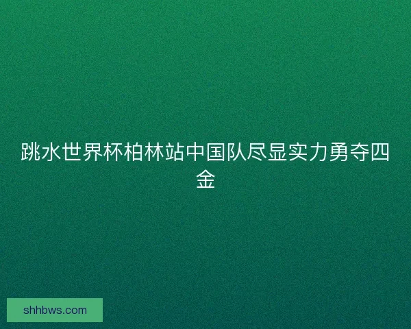 跳水世界杯柏林站中国队尽显实力勇夺四金