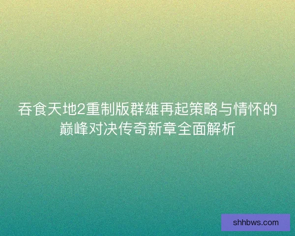 吞食天地2重制版群雄再起策略与情怀的巅峰对决传奇新章全面解析