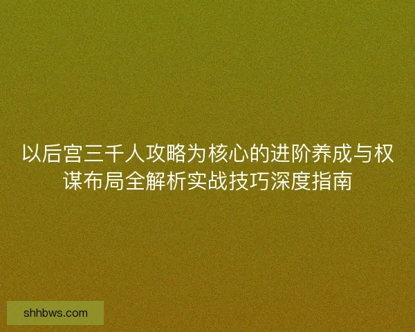 以后宫三千人攻略为核心的进阶养成与权谋布局全解析实战技巧深度指南