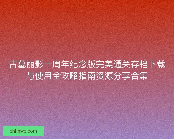 古墓丽影十周年纪念版完美通关存档下载与使用全攻略指南资源分享合集