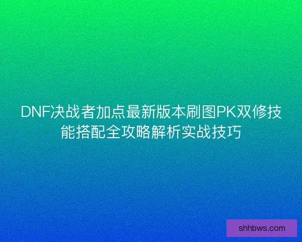 DNF决战者加点最新版本刷图PK双修技能搭配全攻略解析实战技巧