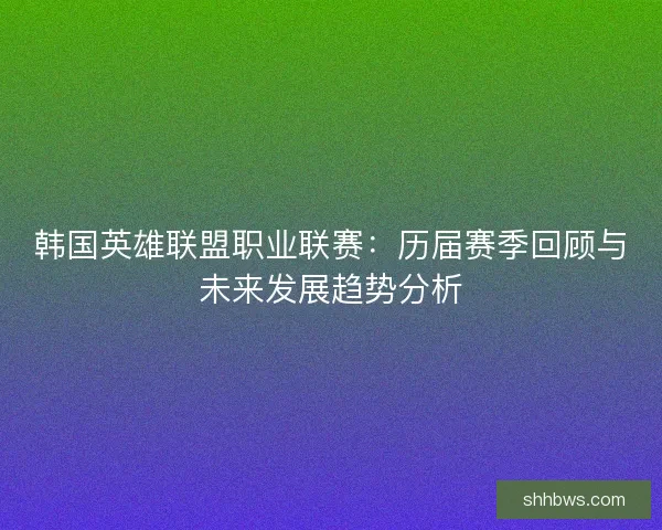 韩国英雄联盟职业联赛：历届赛季回顾与未来发展趋势分析