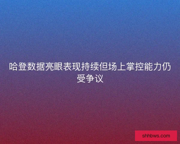 哈登数据亮眼表现持续但场上掌控能力仍受争议