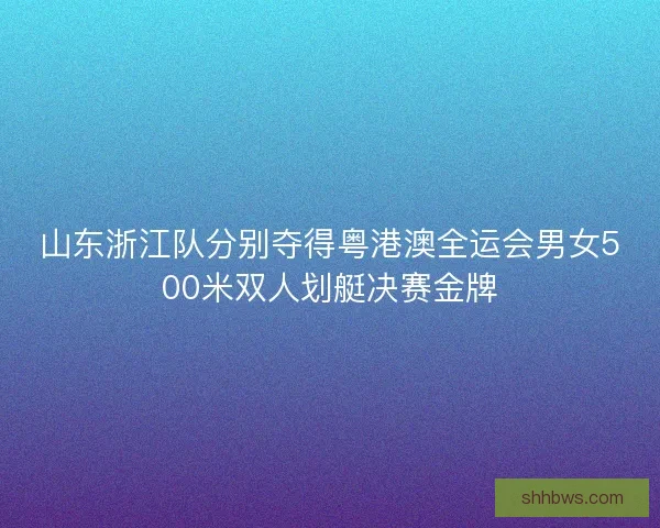 山东浙江队分别夺得粤港澳全运会男女500米双人划艇决赛金牌