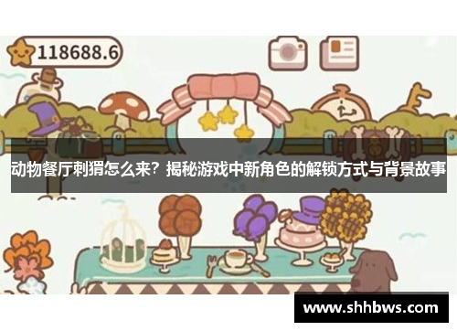 动物餐厅刺猬怎么来？揭秘游戏中新角色的解锁方式与背景故事